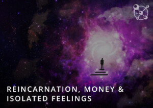 Reincarnation, Money & Isolated Feelings